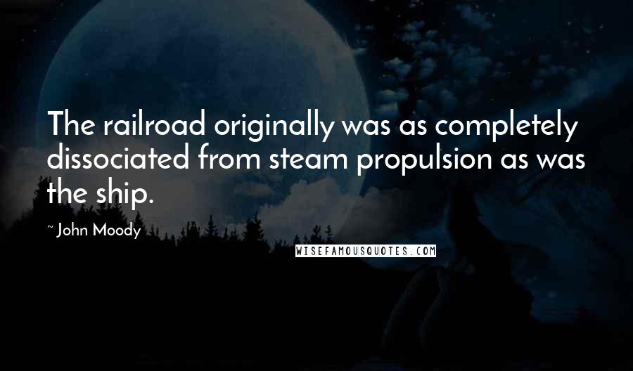 John Moody Quotes: The railroad originally was as completely dissociated from steam propulsion as was the ship.