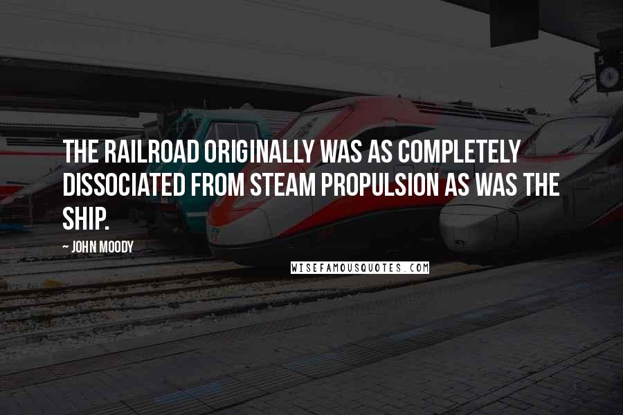 John Moody Quotes: The railroad originally was as completely dissociated from steam propulsion as was the ship.