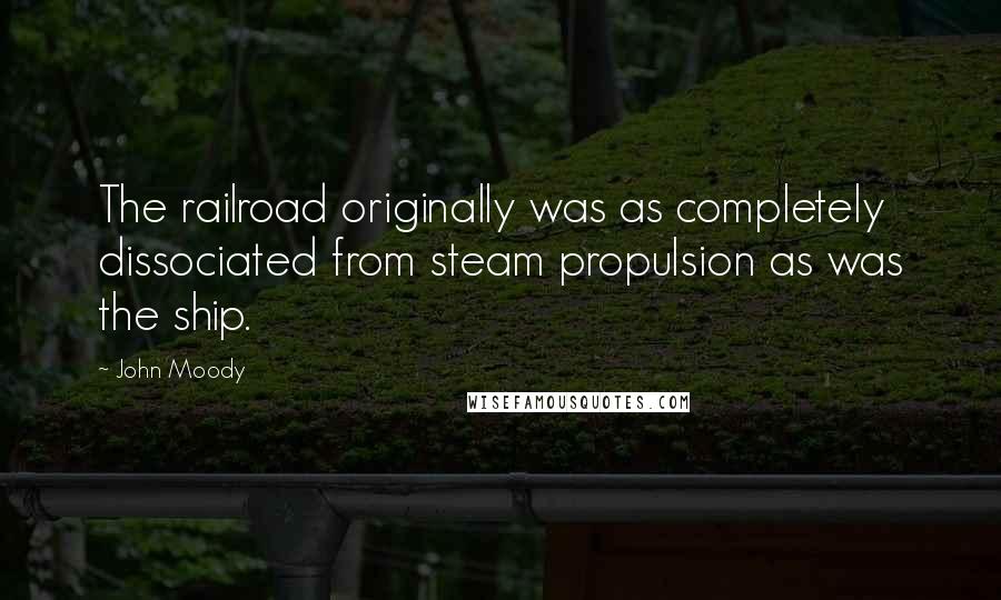 John Moody Quotes: The railroad originally was as completely dissociated from steam propulsion as was the ship.