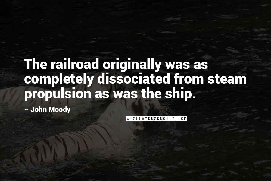 John Moody Quotes: The railroad originally was as completely dissociated from steam propulsion as was the ship.