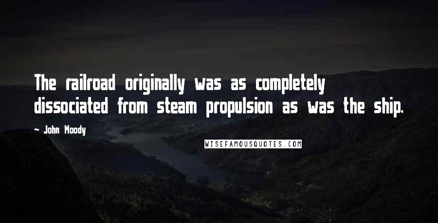 John Moody Quotes: The railroad originally was as completely dissociated from steam propulsion as was the ship.