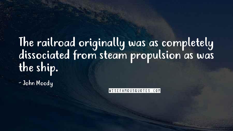 John Moody Quotes: The railroad originally was as completely dissociated from steam propulsion as was the ship.