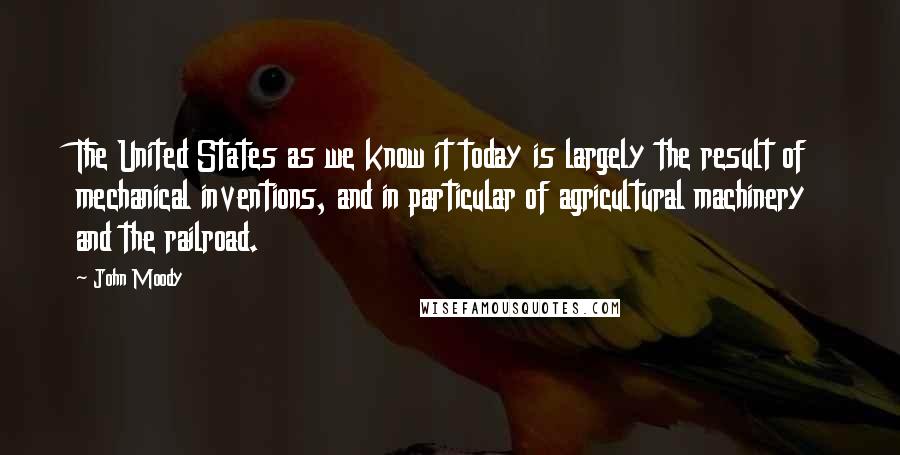 John Moody Quotes: The United States as we know it today is largely the result of mechanical inventions, and in particular of agricultural machinery and the railroad.