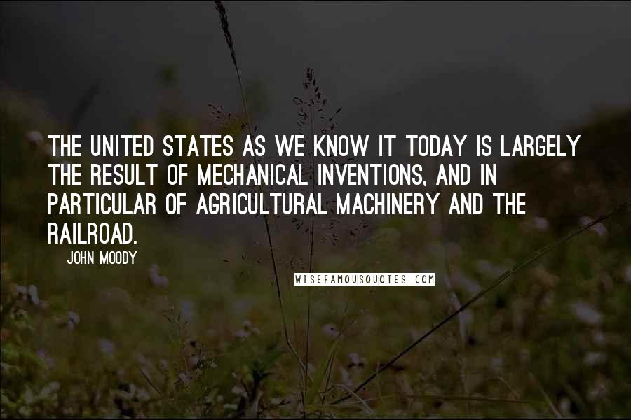 John Moody Quotes: The United States as we know it today is largely the result of mechanical inventions, and in particular of agricultural machinery and the railroad.