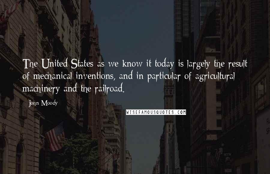 John Moody Quotes: The United States as we know it today is largely the result of mechanical inventions, and in particular of agricultural machinery and the railroad.