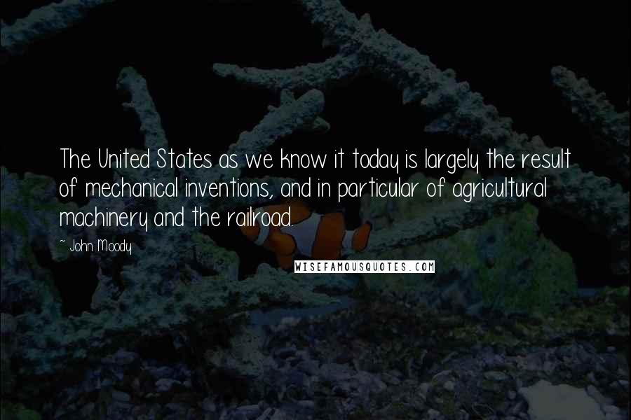 John Moody Quotes: The United States as we know it today is largely the result of mechanical inventions, and in particular of agricultural machinery and the railroad.