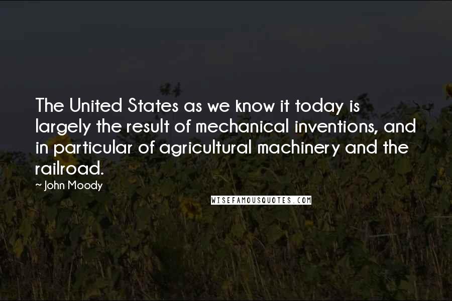 John Moody Quotes: The United States as we know it today is largely the result of mechanical inventions, and in particular of agricultural machinery and the railroad.