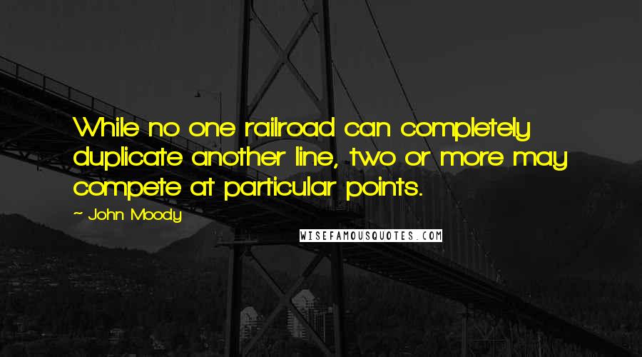 John Moody Quotes: While no one railroad can completely duplicate another line, two or more may compete at particular points.