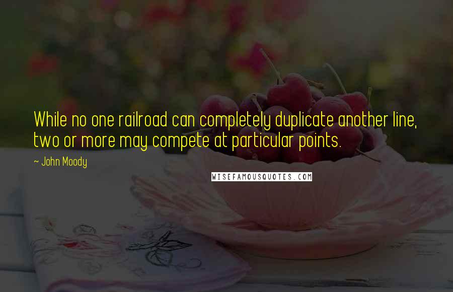 John Moody Quotes: While no one railroad can completely duplicate another line, two or more may compete at particular points.