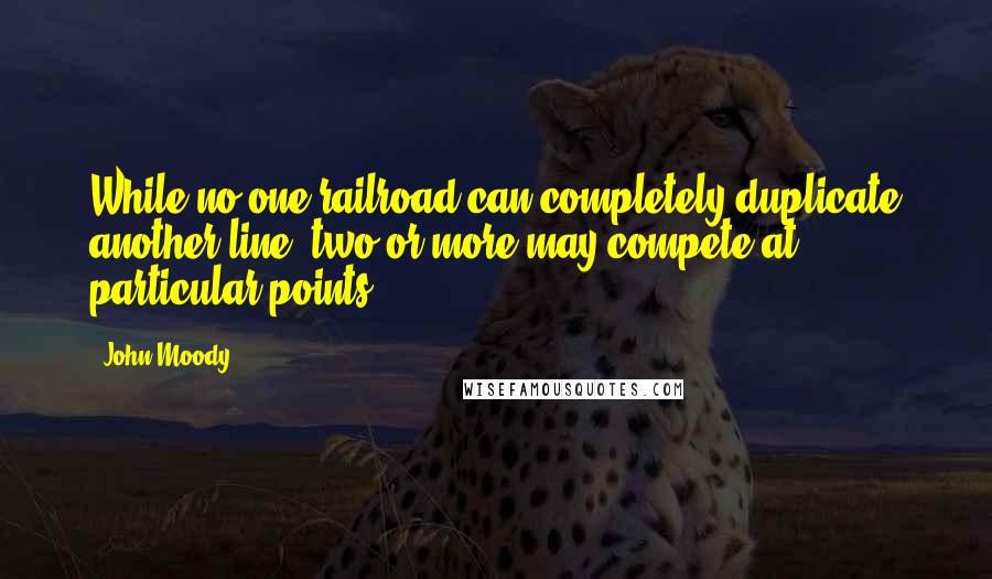 John Moody Quotes: While no one railroad can completely duplicate another line, two or more may compete at particular points.