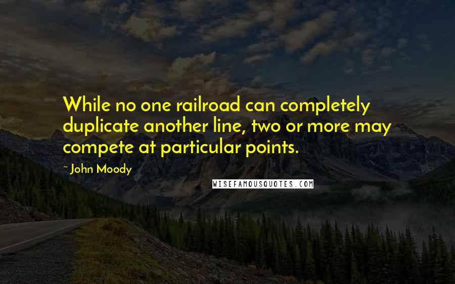 John Moody Quotes: While no one railroad can completely duplicate another line, two or more may compete at particular points.