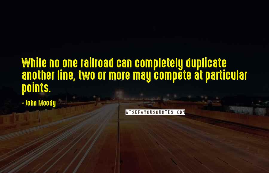 John Moody Quotes: While no one railroad can completely duplicate another line, two or more may compete at particular points.