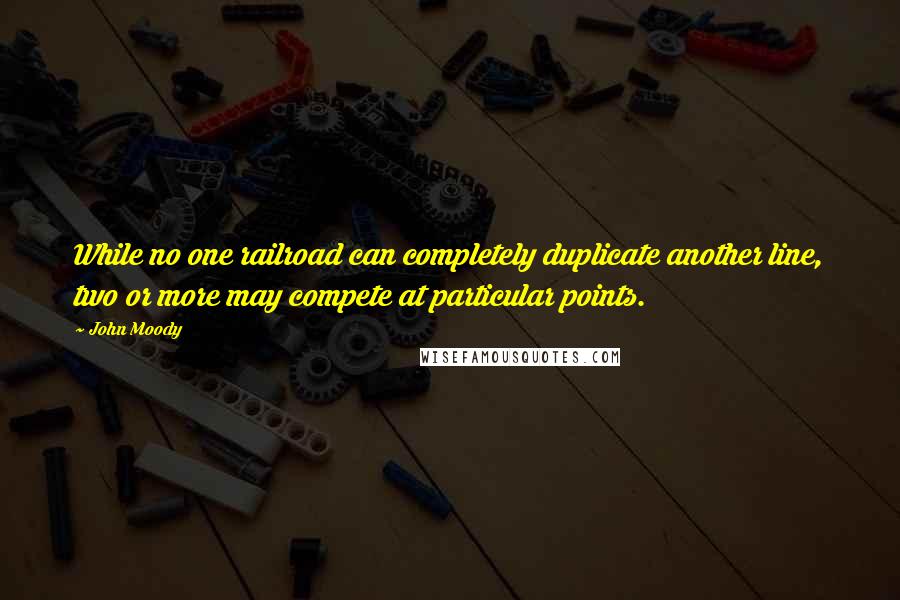 John Moody Quotes: While no one railroad can completely duplicate another line, two or more may compete at particular points.