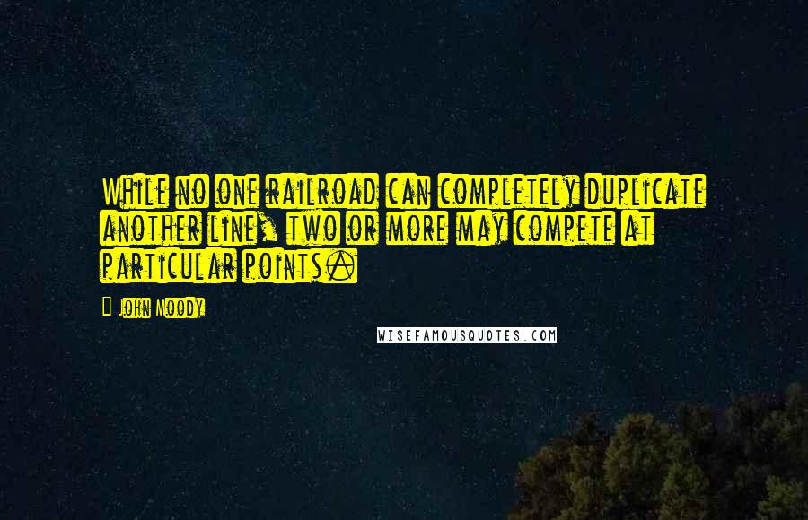 John Moody Quotes: While no one railroad can completely duplicate another line, two or more may compete at particular points.