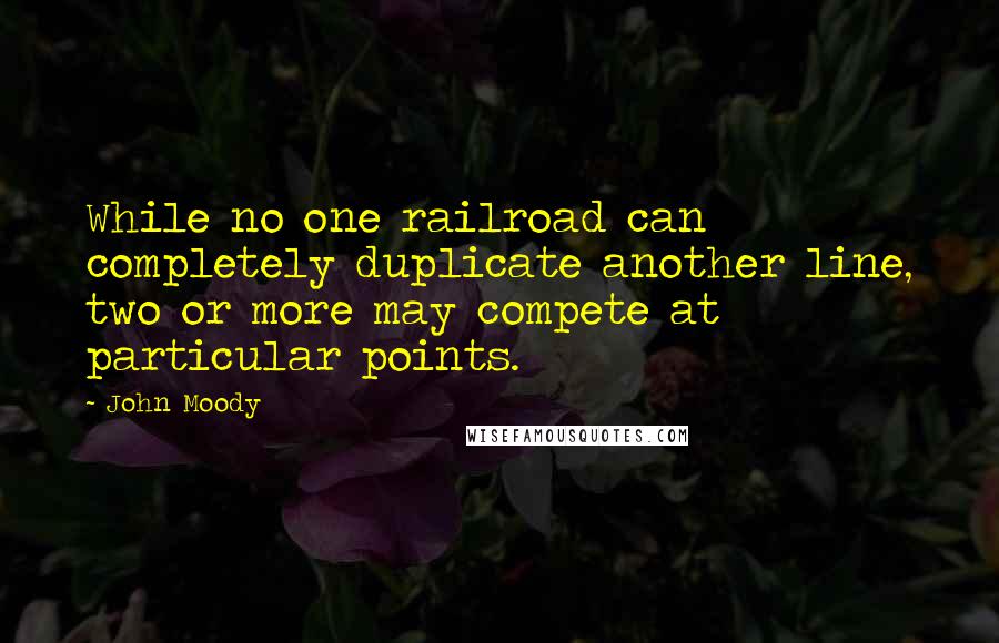 John Moody Quotes: While no one railroad can completely duplicate another line, two or more may compete at particular points.