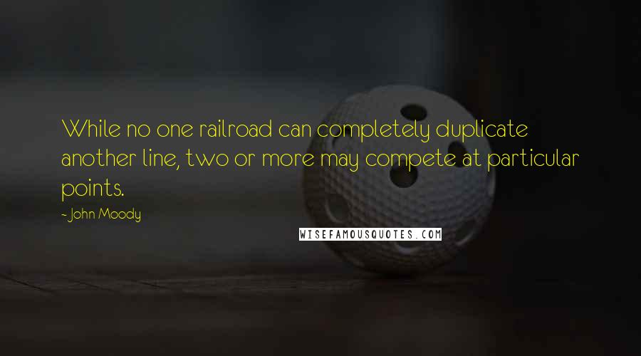 John Moody Quotes: While no one railroad can completely duplicate another line, two or more may compete at particular points.