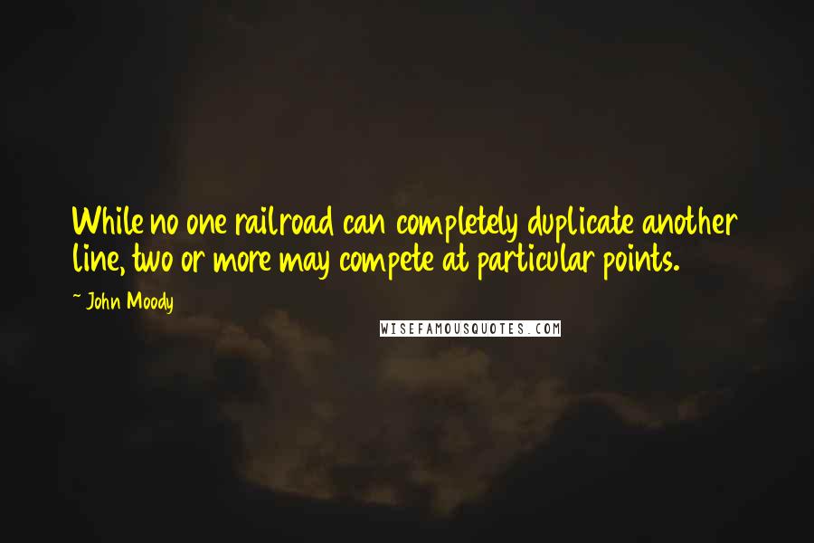 John Moody Quotes: While no one railroad can completely duplicate another line, two or more may compete at particular points.