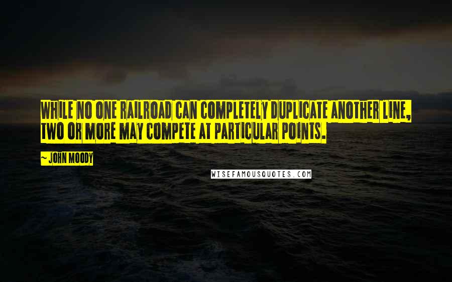 John Moody Quotes: While no one railroad can completely duplicate another line, two or more may compete at particular points.