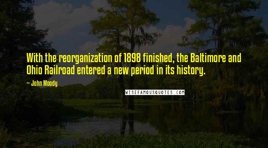 John Moody Quotes: With the reorganization of 1898 finished, the Baltimore and Ohio Railroad entered a new period in its history.