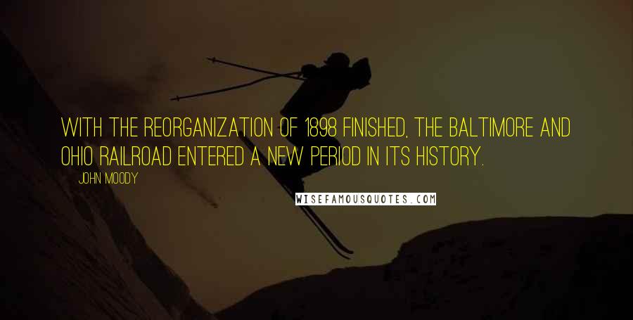 John Moody Quotes: With the reorganization of 1898 finished, the Baltimore and Ohio Railroad entered a new period in its history.