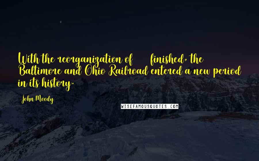 John Moody Quotes: With the reorganization of 1898 finished, the Baltimore and Ohio Railroad entered a new period in its history.