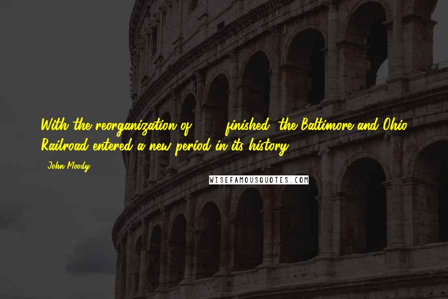 John Moody Quotes: With the reorganization of 1898 finished, the Baltimore and Ohio Railroad entered a new period in its history.