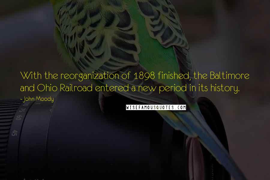 John Moody Quotes: With the reorganization of 1898 finished, the Baltimore and Ohio Railroad entered a new period in its history.