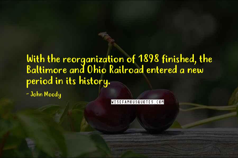 John Moody Quotes: With the reorganization of 1898 finished, the Baltimore and Ohio Railroad entered a new period in its history.