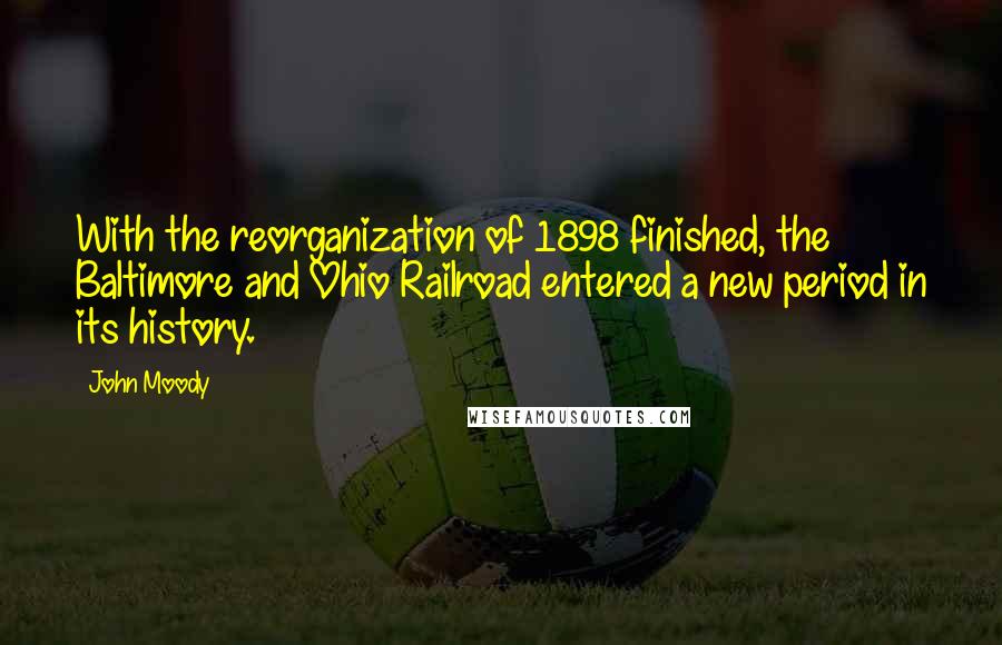 John Moody Quotes: With the reorganization of 1898 finished, the Baltimore and Ohio Railroad entered a new period in its history.