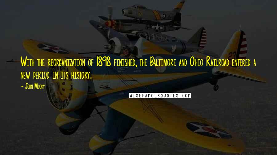 John Moody Quotes: With the reorganization of 1898 finished, the Baltimore and Ohio Railroad entered a new period in its history.