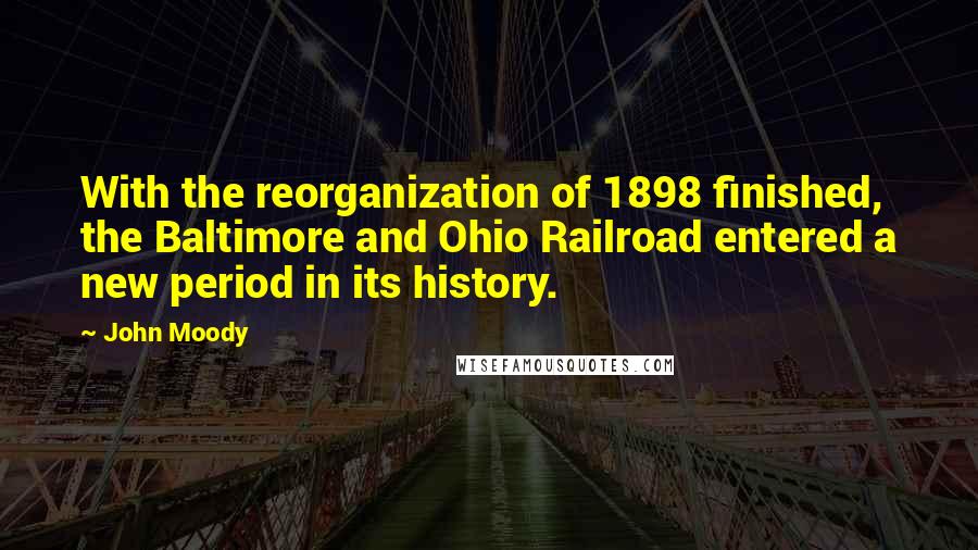 John Moody Quotes: With the reorganization of 1898 finished, the Baltimore and Ohio Railroad entered a new period in its history.