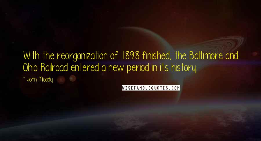 John Moody Quotes: With the reorganization of 1898 finished, the Baltimore and Ohio Railroad entered a new period in its history.