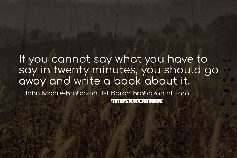 John Moore-Brabazon, 1st Baron Brabazon Of Tara Quotes: If you cannot say what you have to say in twenty minutes, you should go away and write a book about it.