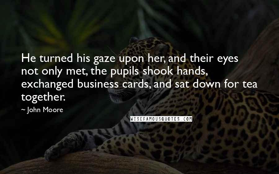 John Moore Quotes: He turned his gaze upon her, and their eyes not only met, the pupils shook hands, exchanged business cards, and sat down for tea together.