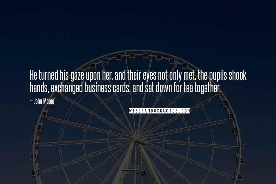 John Moore Quotes: He turned his gaze upon her, and their eyes not only met, the pupils shook hands, exchanged business cards, and sat down for tea together.