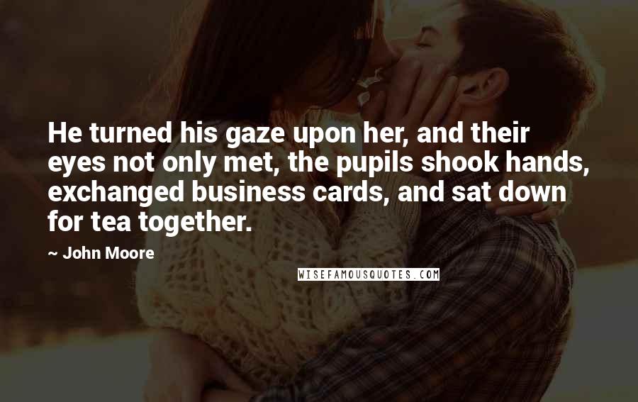 John Moore Quotes: He turned his gaze upon her, and their eyes not only met, the pupils shook hands, exchanged business cards, and sat down for tea together.