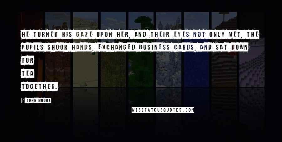 John Moore Quotes: He turned his gaze upon her, and their eyes not only met, the pupils shook hands, exchanged business cards, and sat down for tea together.