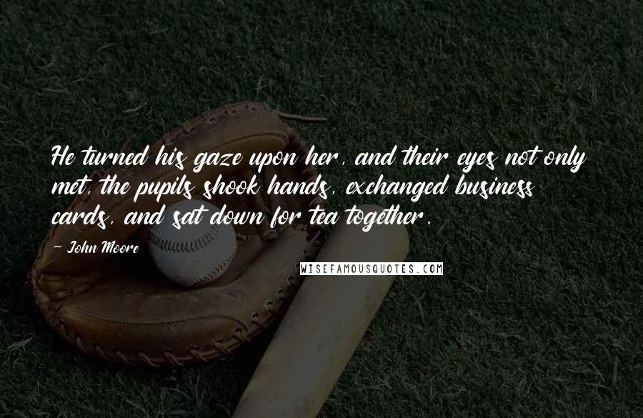 John Moore Quotes: He turned his gaze upon her, and their eyes not only met, the pupils shook hands, exchanged business cards, and sat down for tea together.
