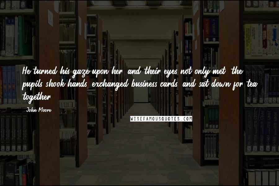 John Moore Quotes: He turned his gaze upon her, and their eyes not only met, the pupils shook hands, exchanged business cards, and sat down for tea together.