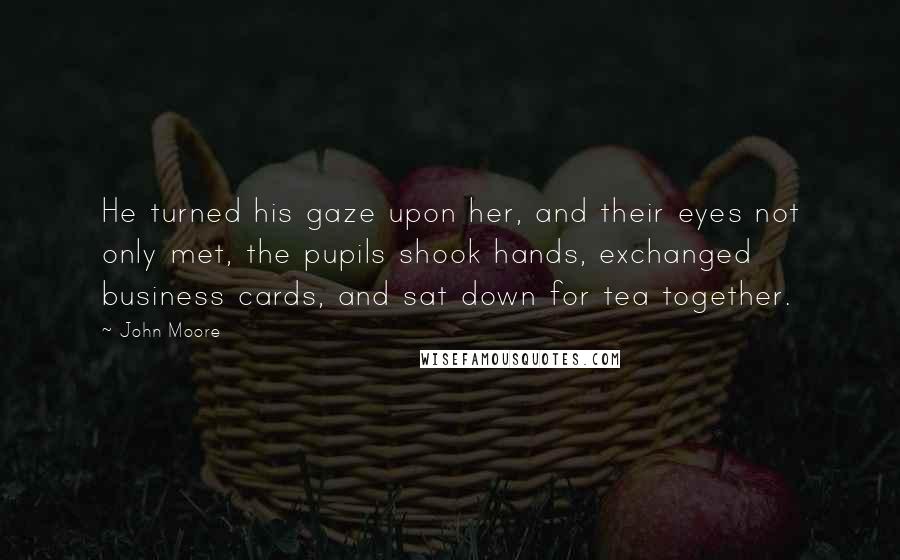 John Moore Quotes: He turned his gaze upon her, and their eyes not only met, the pupils shook hands, exchanged business cards, and sat down for tea together.