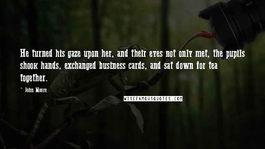John Moore Quotes: He turned his gaze upon her, and their eyes not only met, the pupils shook hands, exchanged business cards, and sat down for tea together.