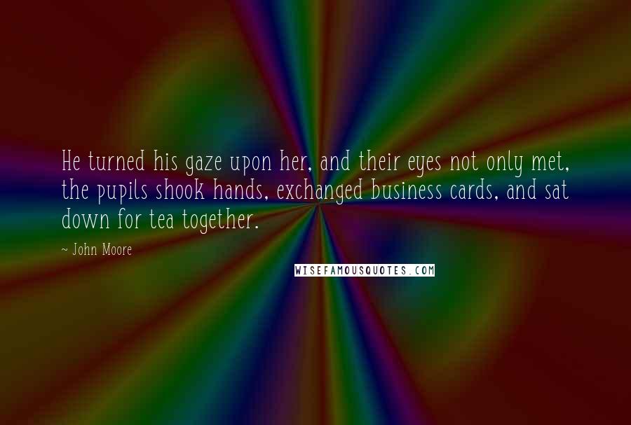 John Moore Quotes: He turned his gaze upon her, and their eyes not only met, the pupils shook hands, exchanged business cards, and sat down for tea together.