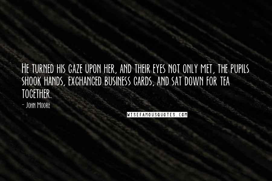 John Moore Quotes: He turned his gaze upon her, and their eyes not only met, the pupils shook hands, exchanged business cards, and sat down for tea together.