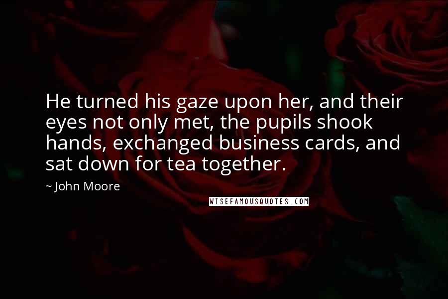 John Moore Quotes: He turned his gaze upon her, and their eyes not only met, the pupils shook hands, exchanged business cards, and sat down for tea together.