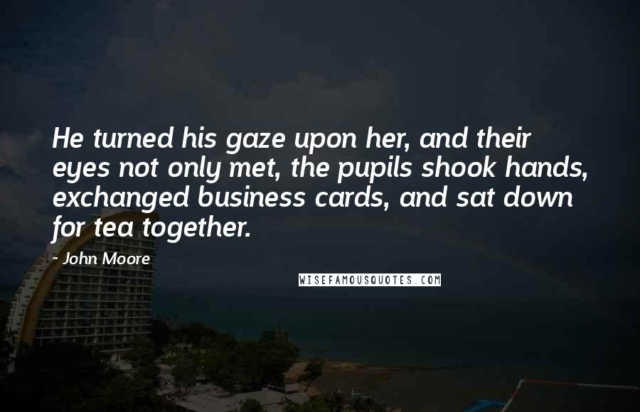 John Moore Quotes: He turned his gaze upon her, and their eyes not only met, the pupils shook hands, exchanged business cards, and sat down for tea together.