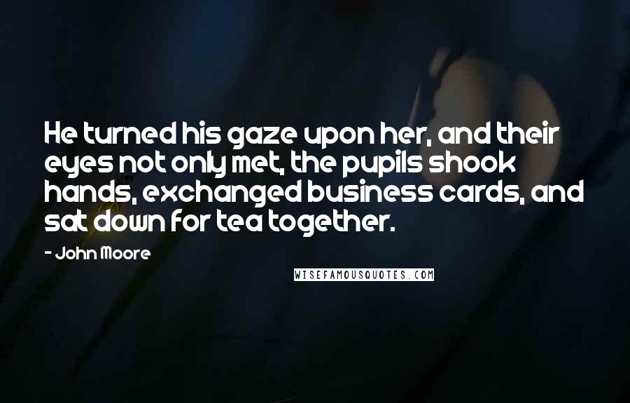 John Moore Quotes: He turned his gaze upon her, and their eyes not only met, the pupils shook hands, exchanged business cards, and sat down for tea together.