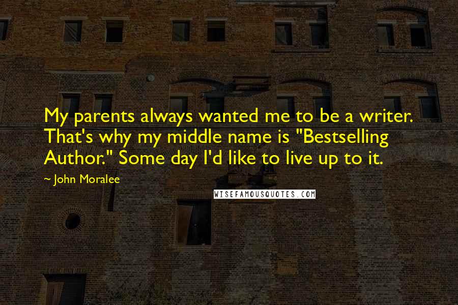 John Moralee Quotes: My parents always wanted me to be a writer. That's why my middle name is "Bestselling Author." Some day I'd like to live up to it.