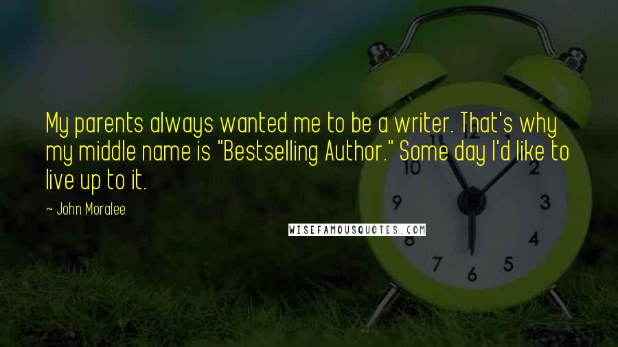 John Moralee Quotes: My parents always wanted me to be a writer. That's why my middle name is "Bestselling Author." Some day I'd like to live up to it.