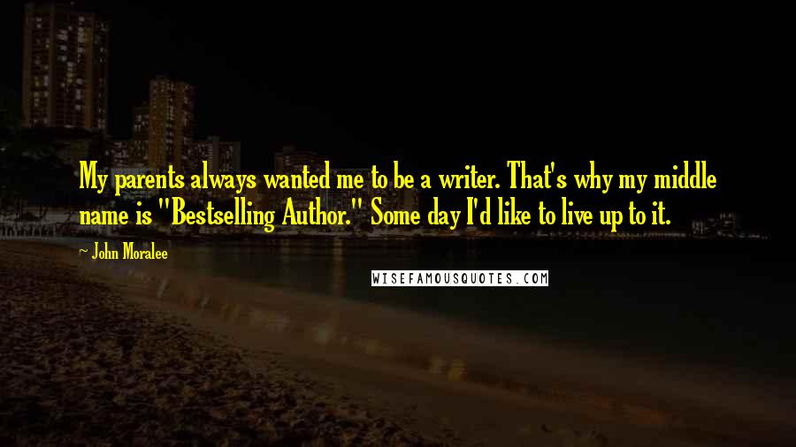 John Moralee Quotes: My parents always wanted me to be a writer. That's why my middle name is "Bestselling Author." Some day I'd like to live up to it.