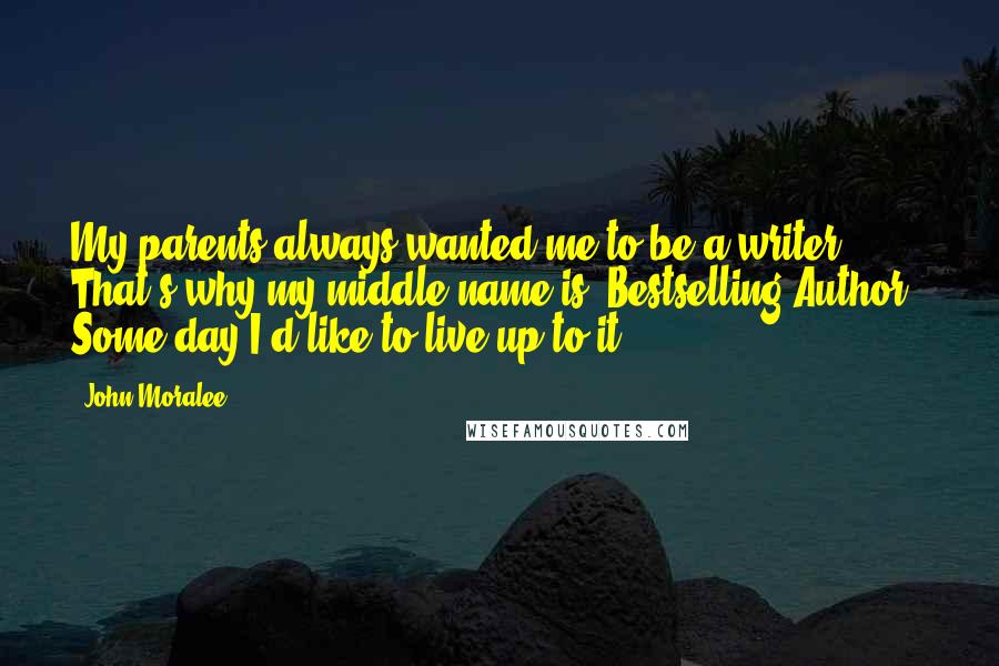 John Moralee Quotes: My parents always wanted me to be a writer. That's why my middle name is "Bestselling Author." Some day I'd like to live up to it.